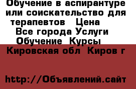 Обучение в аспирантуре или соискательство для терапевтов › Цена ­ 1 - Все города Услуги » Обучение. Курсы   . Кировская обл.,Киров г.